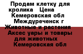 Продам клетку для кролика › Цена ­ 700 - Кемеровская обл., Междуреченск г. Животные и растения » Аксесcуары и товары для животных   . Кемеровская обл.